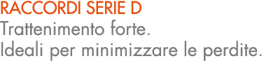 RACCORDI SERIE D Trattenimento forte. Ideali per minimizzare le perdite.
