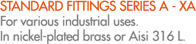 STANDARD FITTINGS SERIES A XA For various industrial uses. In nickel plated brass or Aisi 316 L.