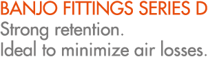 BANJO FITTINGS SERIES D Strong retention. Ideal to minimize air losses.