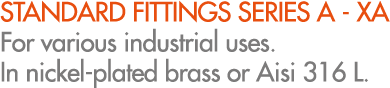 STANDARD FITTINGS SERIES A XA For various industrial uses. In nickel plated brass or Aisi 316 L.