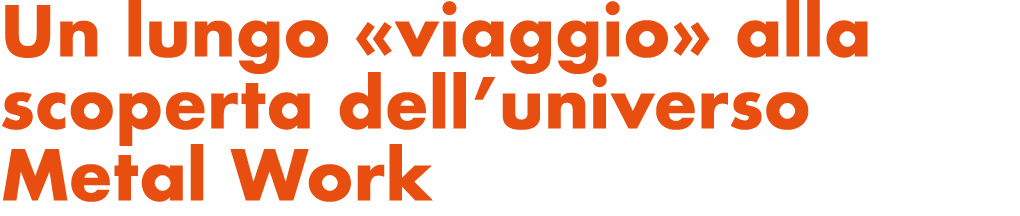 Un lungo «viaggio» alla scoperta dell’universo Metal Work